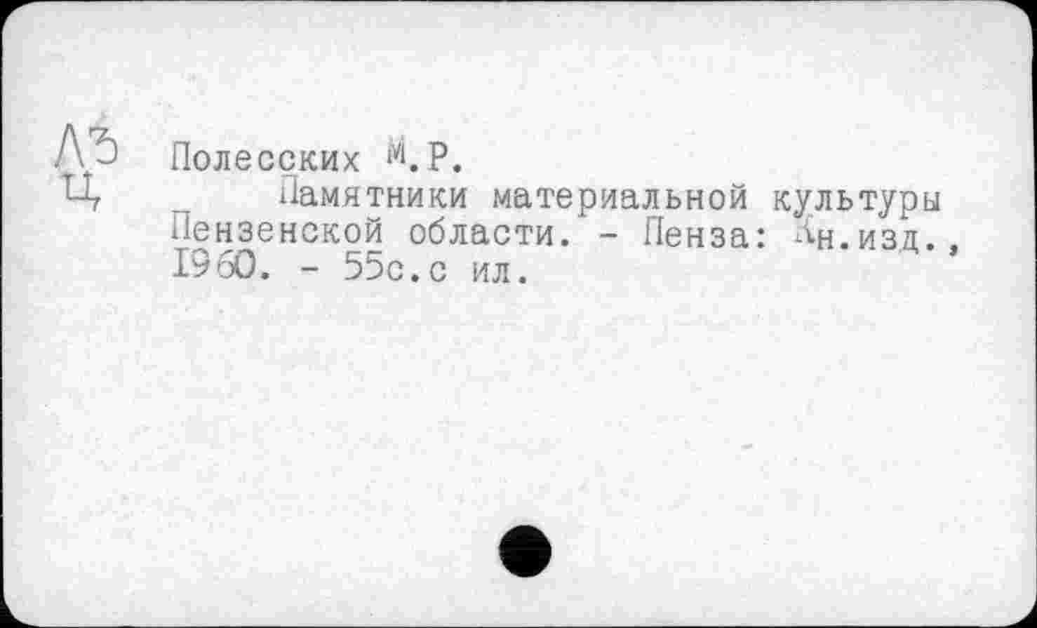 ﻿Полесских О.
Памятники материальной культуры Пензенской области. - Пенза: Ин.изд., I960. - 55с.с ил.